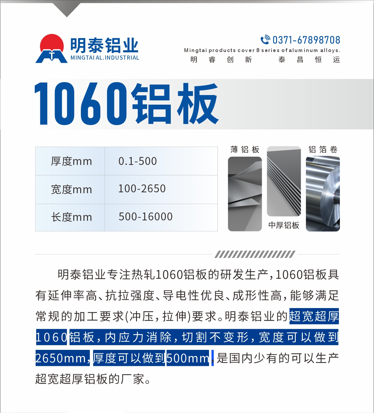 明泰鋁業(yè)專注熱軋1060鋁板的研發(fā)生產(chǎn)，1060鋁板具有延伸率高、抗拉強度、導電性優(yōu)良、成形性高，能夠滿足常規(guī)的加工要求(沖壓，拉伸)要求。明泰鋁業(yè)的超寬超厚1060鋁板，內(nèi)應力消除，切割不變形，寬度可以做到2650mm，厚度可以做到500mm，是國內(nèi)少有的可以生產(chǎn)超寬超厚鋁板的廠家。