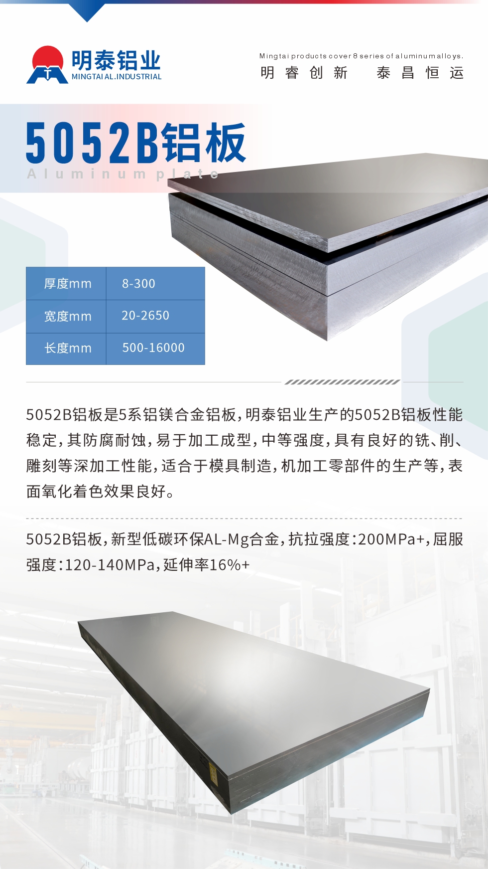 5052B鋁板是5系鋁鎂合金鋁板，明泰鋁業生產的5052B鋁板性能穩定，其防腐耐蝕，易于加工成型，中等強度，具有良好的銑、削、雕刻等深加工性能，適合于模具制造，機加工零部件的生產等，表面氧化著色效果良好。5052B鋁板，新型低碳環保AL-Mg合金，抗拉強度：200MPa+，屈服強度：120-140MPa，延伸率16%+