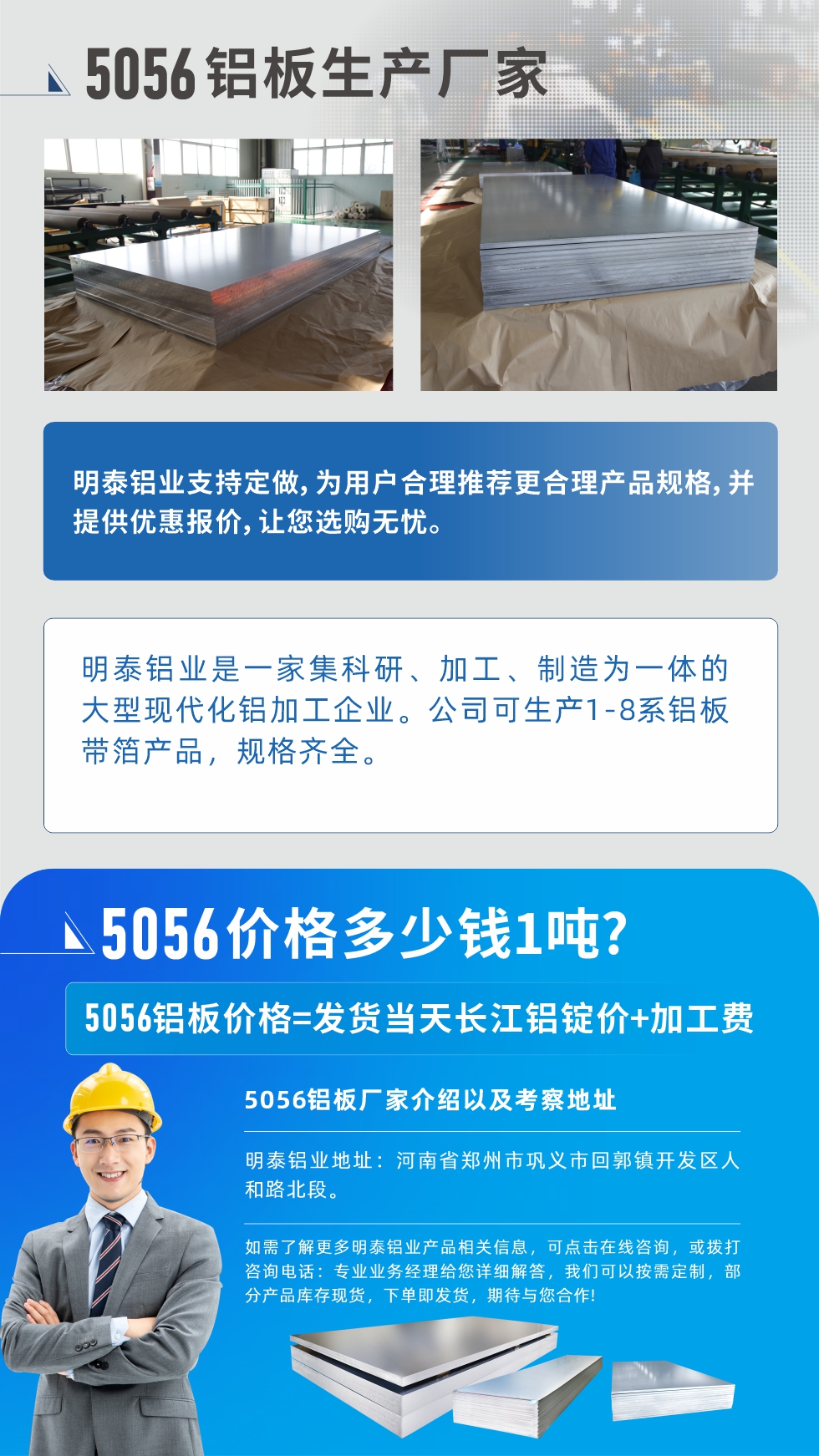 5056鋁板價格多少錢1噸
　　5056鋁板價格高低都有，小編這里建議，用戶在考慮價格的同時，也需注重產(chǎn)品質(zhì)量以及售后服務(wù)，選擇大型鋁板廠家不僅價格合理，其產(chǎn)品質(zhì)量有保障。河南明泰鋁業(yè)是業(yè)內(nèi)口碑良好的　5056鋁板生產(chǎn)廠家，價格合理，多重優(yōu)惠，可咨詢選購。
　　5056鋁板價格=發(fā)貨當(dāng)天長江鋁錠價+加工費
　　5056鋁板廠家介紹以及考察地址
　　明泰鋁業(yè)有技術(shù)經(jīng)理為您提供一對一的生產(chǎn)方案設(shè)計，為用戶合理推薦更合理產(chǎn)品規(guī)格，并提供優(yōu)惠報價;讓您選購無憂
　　明泰鋁業(yè)是一家集科研、加工、制造為一體的大型現(xiàn)代化鋁加工企業(yè)。公司可生產(chǎn)1-8系鋁板帶箔產(chǎn)品，規(guī)格齊全。
　　明泰鋁業(yè)地址：河南省鄭州市鞏義市回郭鎮(zhèn)開發(fā)區(qū)人和路北段。
　　如需了解更多明泰鋁業(yè)產(chǎn)品相關(guān)信息，可點擊在線咨詢，或撥打咨詢電話：專業(yè)業(yè)務(wù)經(jīng)理給您詳細(xì)解答，我們可以按需定制，部分產(chǎn)品庫存現(xiàn)貨，下單即發(fā)貨，期待與您合作!
