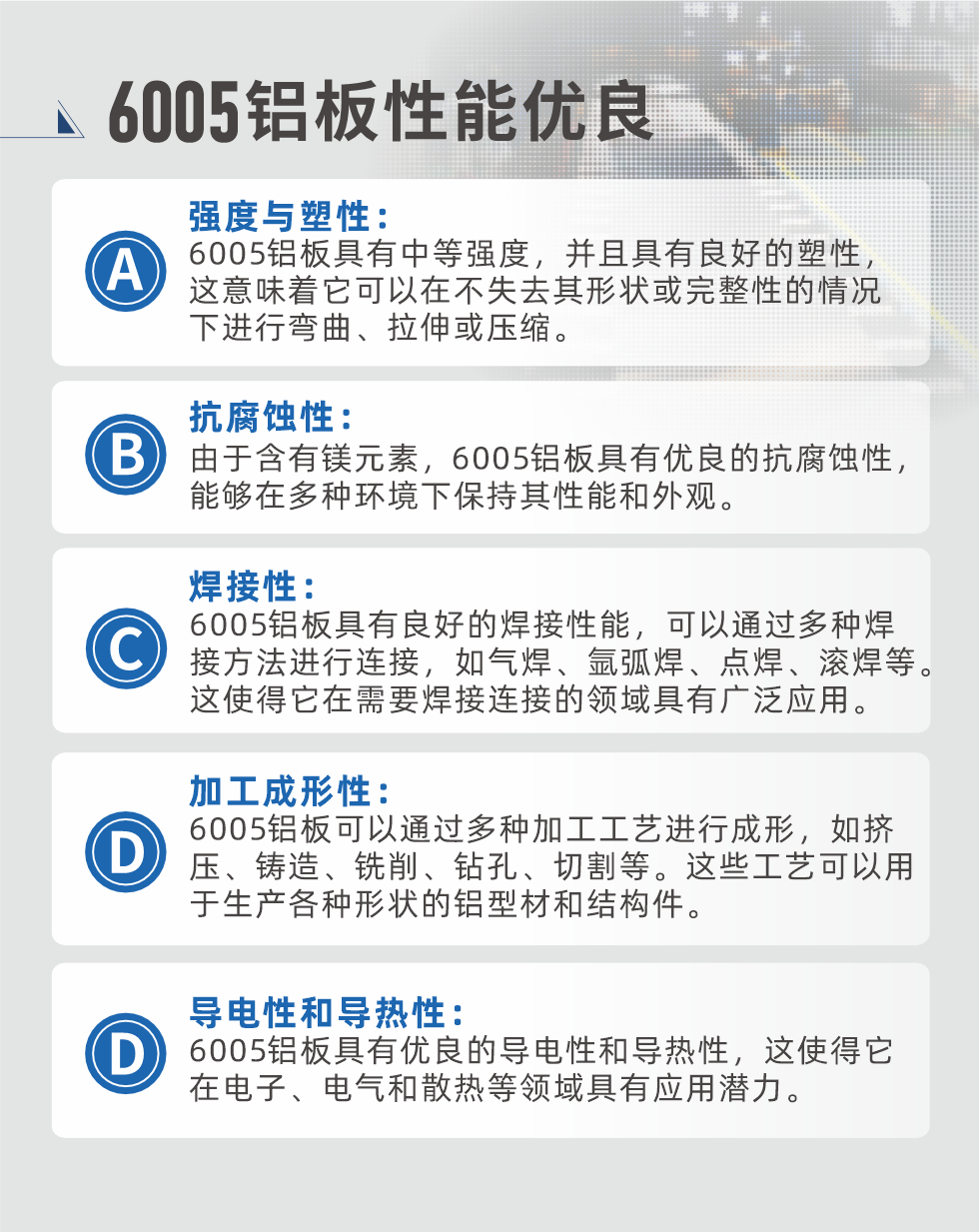 6005性能優(yōu)良


強度與塑性：6005鋁板具有中等強度，并且具有良好的塑性，這意味著它可以在不失去其形狀或完整性的情況下進行彎曲、拉伸或壓縮。

抗腐蝕性：由于含有鎂元素，6005鋁板具有優(yōu)良的抗腐蝕性，能夠在多種環(huán)境下保持其性能和外觀。

焊接性：6005鋁板具有良好的焊接性能，可以通過多種焊接方法進行連接，如氣焊、氬弧焊、點焊、滾焊等。這使得它在需要焊接連接的領(lǐng)域具有廣泛應(yīng)用。

加工成形性：6005鋁板可以通過多種加工工藝進行成形，如擠壓、鑄造、銑削、鉆孔、切割等。這些工藝可以用于生產(chǎn)各種形狀的鋁型材和結(jié)構(gòu)件。

導(dǎo)電性和導(dǎo)熱性：6005鋁板具有優(yōu)良的導(dǎo)電性和導(dǎo)熱性，這使得它在電子、電氣和散熱等領(lǐng)域具有應(yīng)用潛力。


6005產(chǎn)品應(yīng)用

6005鋁板主要用于要求高的可塑性和良好的焊接性，在液體或氣體介質(zhì)中工作的低載荷零件，如油箱，汽油或潤滑油導(dǎo)管，各種液體容器、船舶鈑金件和其他用深拉制作的小負荷零件：線材用來做鉚釘；擠壓型材與管材，用于要求強高大于6063合金的結(jié)構(gòu)件，如梯子、電視天線等。

如需了解更多明泰鋁業(yè)產(chǎn)品先關(guān)信息，可點擊在線咨詢，或撥打咨詢電話：0371-67898708，專業(yè)業(yè)務(wù)經(jīng)理給您詳細解答，我們可以按需定制，部分產(chǎn)品庫存現(xiàn)貨，下單即發(fā)貨，期待與您合作！